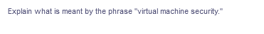 Explain what is meant by the phrase "virtual machine security."