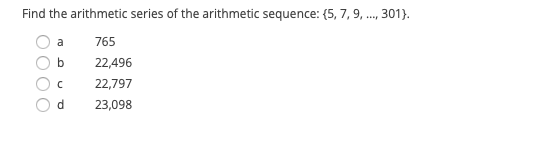 Find the arithmetic series of the arithmetic sequence: (5, 7, 9, ., 301).
a
765
b
22,496
22,797
d
23,098
