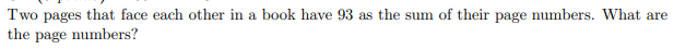 Two pages that face each other in a book have 93 as the sum of their page numbers. What are
the page numbers?
