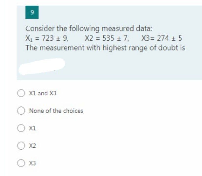 9
Consider the following measured data:
X1 = 723 + 9, X2 = 535 ± 7,
The measurement with highest range of doubt is
X1 and X3
None of the choices
O x1
X2
X3
