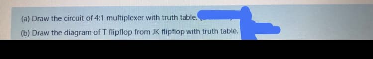 (a) Draw the circuit of 4:1 multiplexer with truth table.
(b) Draw the diagram of T flipflop from JK flipflop with truth table.
