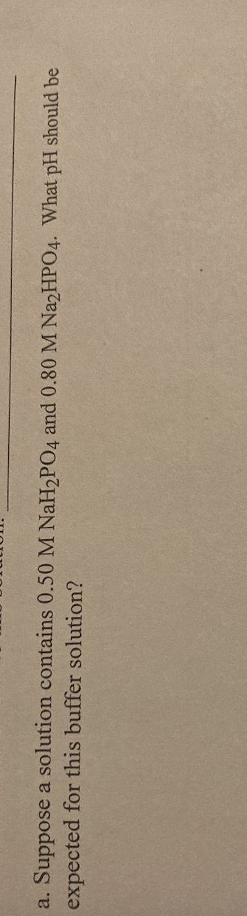 a. Suppose a solution contains 0.50 M NaHPO4 and 0.80 M NazHPO4. What pH should be
expected for this buffer solution?
