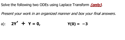 Solve the following two ODES using Laplace Transform (only).
Present your work in an organized manner and box your final answers.
a): 2Y' + Y = 0,
Y(0) = -3
