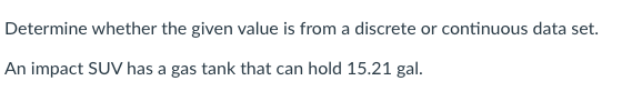 Determine whether the given value is from a discrete or continuous data set.
An impact SUV has a gas tank that can hold 15.21 gal.
