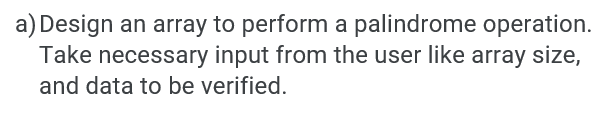 a) Design an array to perform a palindrome operation.
Take necessary input from the user like array size,
and data to be verified.