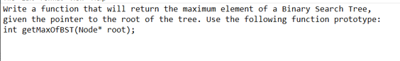 Write a function that will return the maximum element of a Binary Search Tree,
given the pointer to the root of the tree. Use the following function prototype:
int getMaxOfBST(Node* root);