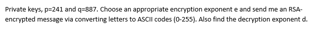 Private keys, p=241 and q-887. Choose an appropriate encryption exponent e and send me an RSA-
encrypted message via converting letters to ASCII codes (0-255). Also find the decryption exponent d.