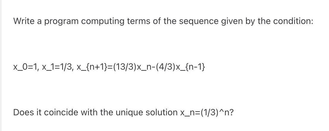 Write a program computing terms of the sequence given by the condition:
x_0=1, x_1=1/3, x_{n+1}=(13/3)x_n-(4/3)x_{n-1}
Does it coincide with the unique solution x_n=(1/3)^n?