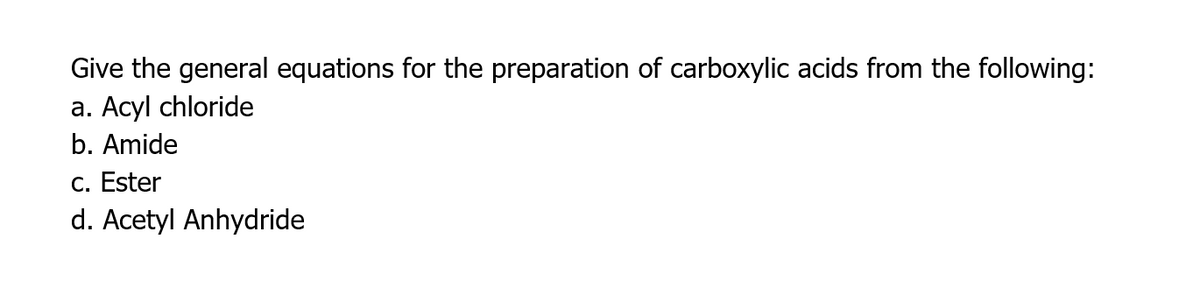 Give the general equations for the preparation of carboxylic acids from the following:
a. Acyl chloride
b. Amide
c. Ester
d. Acetyl Anhydride
