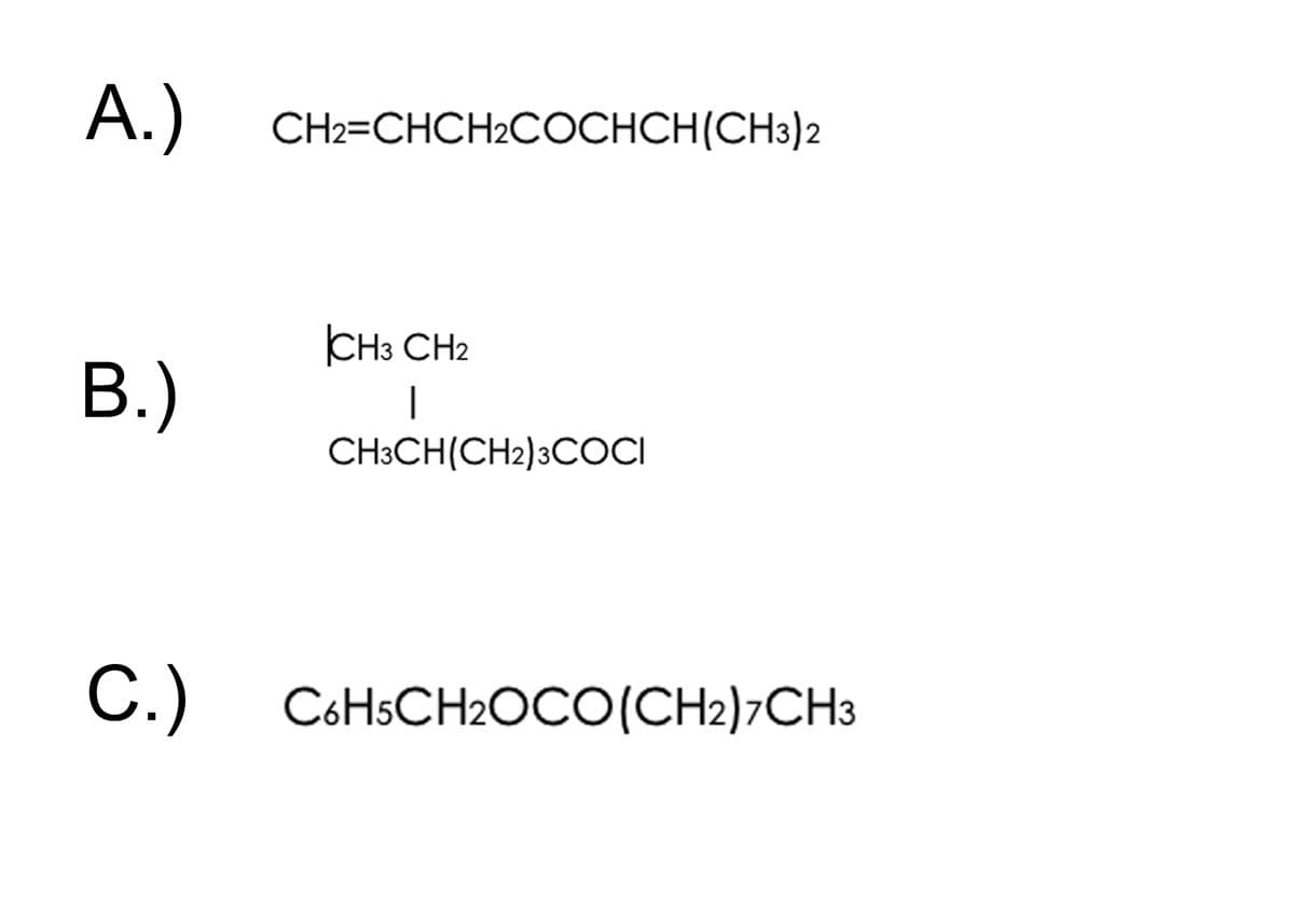 A.) CH2=CHCH2COCHCH(CH3)2
CH3 CH2
B.)
CH3CH(CH2)3COCI
C.) C6HSCH2OCO(CH2)¬CH3
