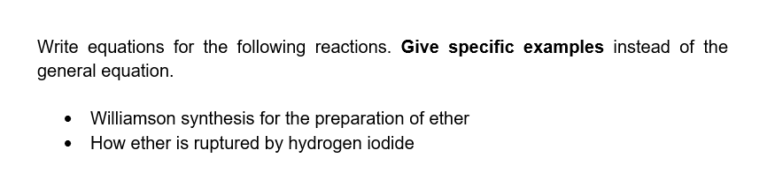 Write equations for the following reactions. Give specific examples instead of the
general equation.
Williamson synthesis for the preparation of ether
How ether is ruptured by hydrogen iodide
