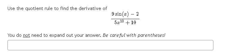 Use the quotient rule to find the derivative of
9 sin(x) – 2
5a10 + 10
-
You do not need to expand out your answer. Be careful with parentheses!
