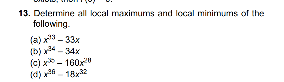 13. Determine all local maximums and local minimums of the
following.
(а) х33 — 33х
(b) х34 — 34х
(c) x35 – 160x28
(d) x36 – 18x32
-
-
