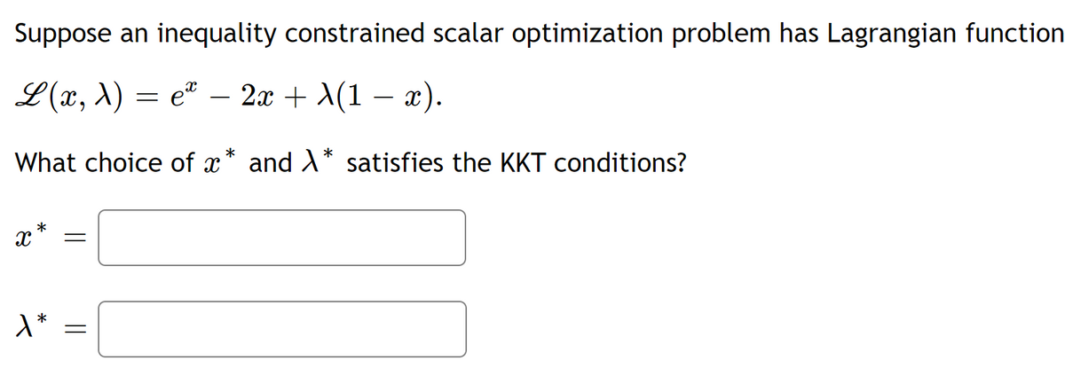Suppose an inequality constrained scalar optimization problem has Lagrangian function
L(а, 1) — е" — 2 + A(1 — 2).
-
What choice of x
and A* satisfies the KKT conditions?
