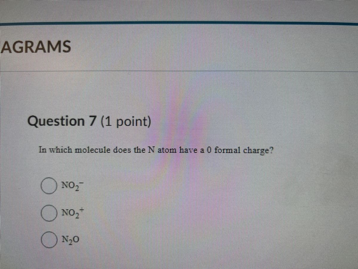 AGRAMS
Question 7 (1 point)
In which molecule does the N atom have a 0 formal charge?
NO₂¯
01