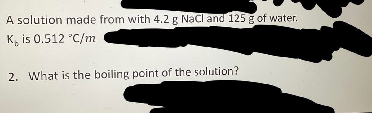 A solution made from with 4.2 g NaCl and 125 g of water.
K is 0.512 °C/m
2. What is the boiling point of the solution?