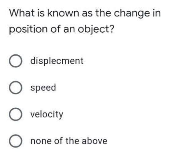 What is known as the change in
position of an object?
O displecment
O speed
O velocity
Onone of the above