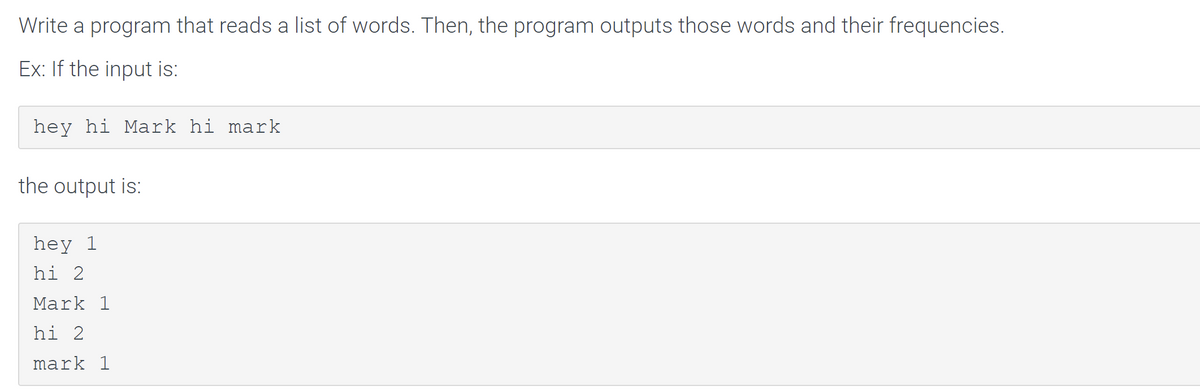 Write a program that reads a list of words. Then, the program outputs those words and their frequencies.
Ex: If the input is:
hey hi Mark hi mark
the output is:
hey 1
hi 2
Mark 1
hi 2
mark 1

