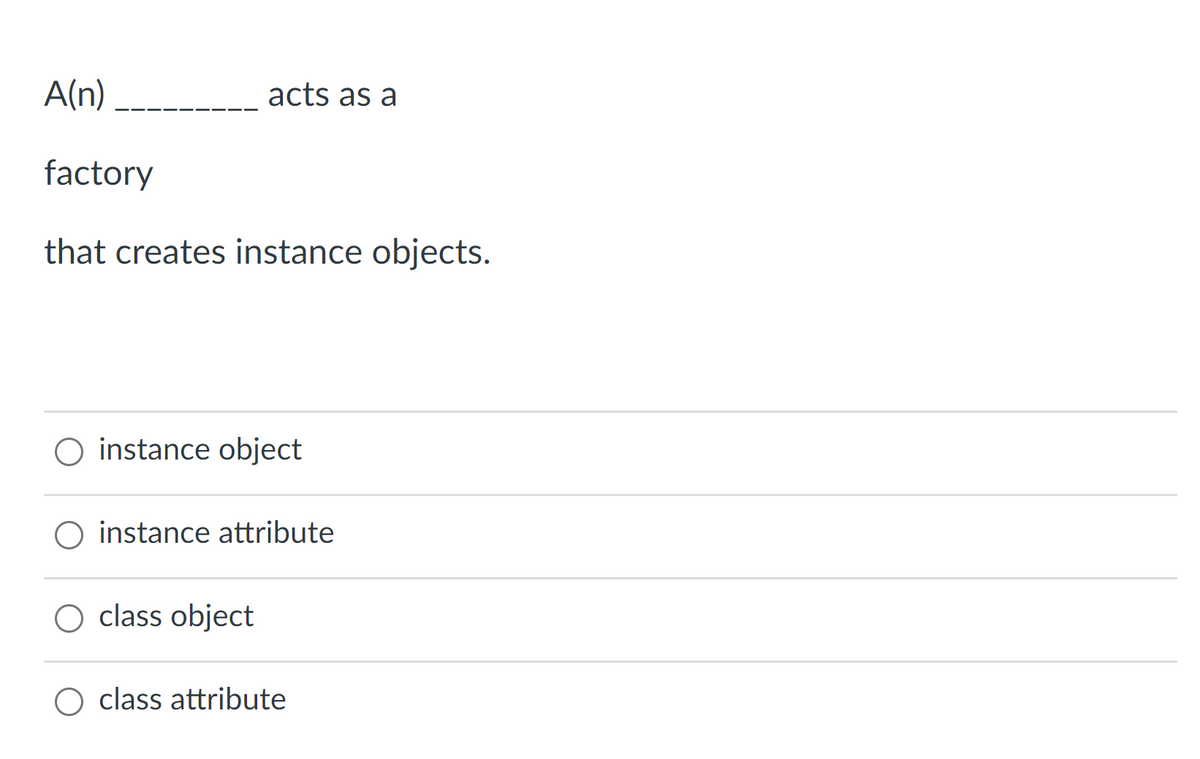 A(n)
acts as a
factory
that creates instance objects.
O instance object
instance attribute
O class object
O class attribute
