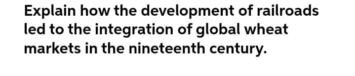 Explain how the development of railroads
led to the integration of global wheat
markets in the nineteenth century.
