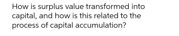 How is surplus value transformed into
capital, and how is this related to the
process of capital accumulation?