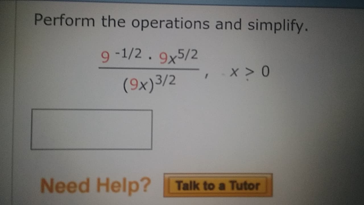 Perform the operations and simplify.
9 -1/2 9x5/2
(9x)3/2
x> 0
Need Help? Talk to a Tutor
