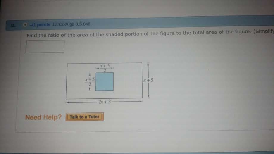 -3 points LarColAlg8 0.5.048
Find the ratio of the area of the shaded portion of the figure to the total area of the figure. (Simplify
2
r+5
2x+3
Need Help? Talk to a Tutor
