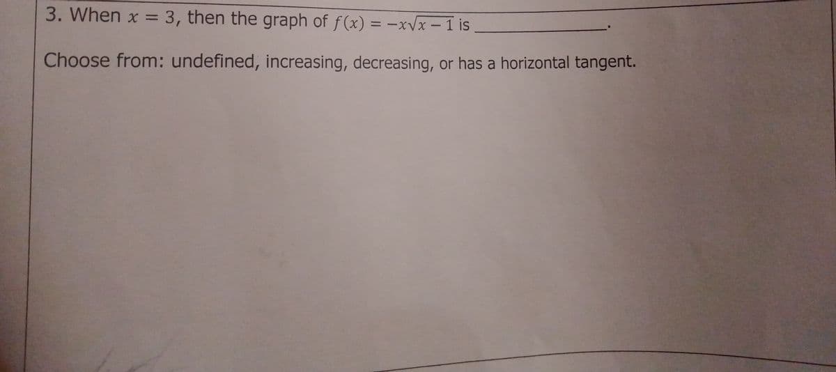 3. When x = 3, then the graph of f(x) = -xVx – 1 is
%D
Choose from: undefined, increasing, decreasing, or has a horizontal tangent.
