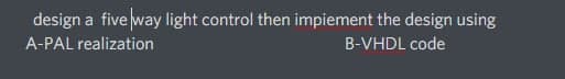 design a five way light control then impiement the design using
A-PAL realization
B-VHDL code
