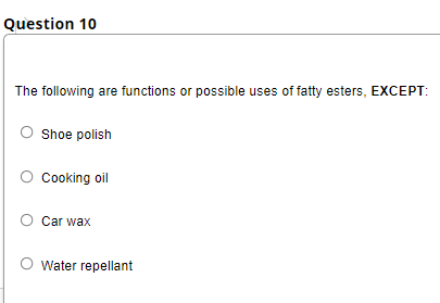 Question 10
The following are functions or possible uses of fatty esters, EXCEPT:
Shoe polish
Cooking oil
Car wax
Water repellant
