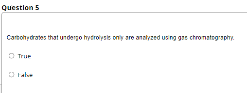 Question 5
Carbohydrates that undergo hydrolysis only are analyzed using gas chromatography.
O True
O False
