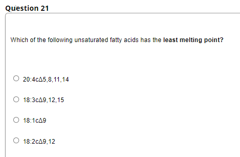 Question 21
Which of the following unsaturated fatty acids has the least melting point?
O 20:4cA5,8,11,14
O 18:3cA9,12,15
18:1cA9
18:2cA9,12
