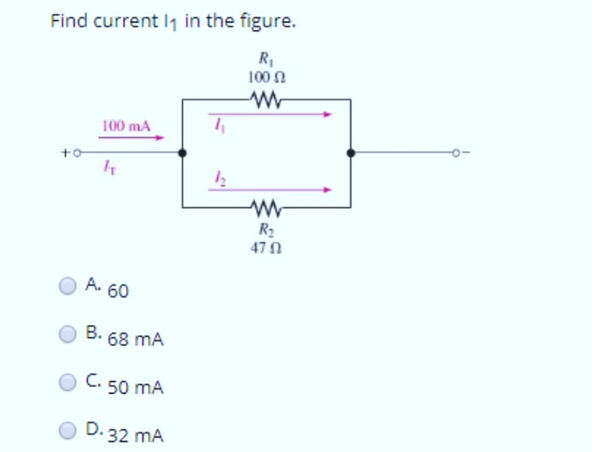 Find current l₁ in the figure.
R₁
100 Ω
www
+0
100 mA
IT
A. 60
B. 68 mA
C. 50 mA
D. 32 MA
4₁
www
R₂
4702