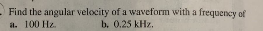 Find the angular velocity of a waveform with a frequency of
a. 100 Hz.
b. 0.25 kHz.