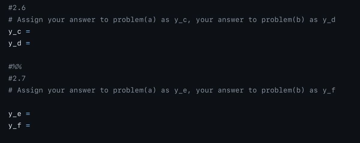 #2.6
# Assign your answer to problem(a) as y_c, your answer to problem (b) as y_d
y_c =
y_d
=
#%%
#2.7
# Assign your answer to problem(a) as y_e, your answer to problem(b) as y_f
y_e =
y_f =