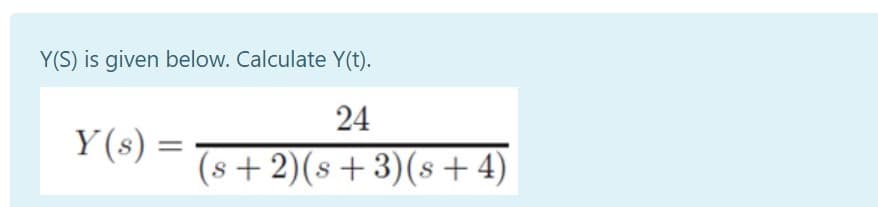 Y(S) is given below. Calculate Y(t).
24
Y(s) =
(s+2)(s+3)(s+ 4)
S
