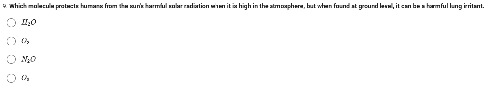 9. Which molecule protects humans from the sun's harmful solar radiation when it is high in the atmosphere, but when found at ground level, it can be a harmful lung irritant.
Ο H2O
Ο Ο Ο Ο
Οι
N2O
Og