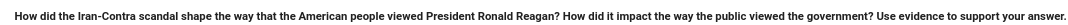 How did the Iran-Contra scandal shape the way that the American people viewed President Ronald Reagan? How did it impact the way the public viewed the government? Use evidence to support your answer.