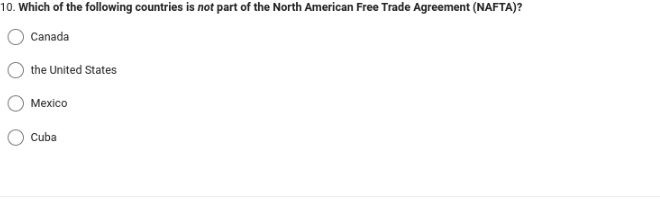 10. Which of the following countries is not part of the North American Free Trade Agreement (NAFTA)?
Canada
the United States
Mexico
Cuba