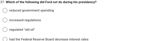 37. Which of the following did Ford not do during his presidency?
reduced government spending
increased regulations
regulated "old oil"
had the Federal Reserve Board decrease interest rates