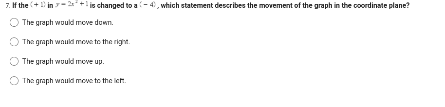 7. If the (+ 1) in y = 2x² + 1 is changed to a (-4), which statement describes the movement of the graph in the coordinate plane?
The graph would move down.
The graph would move to the right.
The graph would move up.
The graph would move to the left.