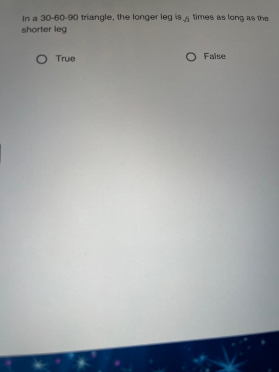 In a 30-60-90 triangle, the longer leg is times as long as the
shorter leg
O True
O False
