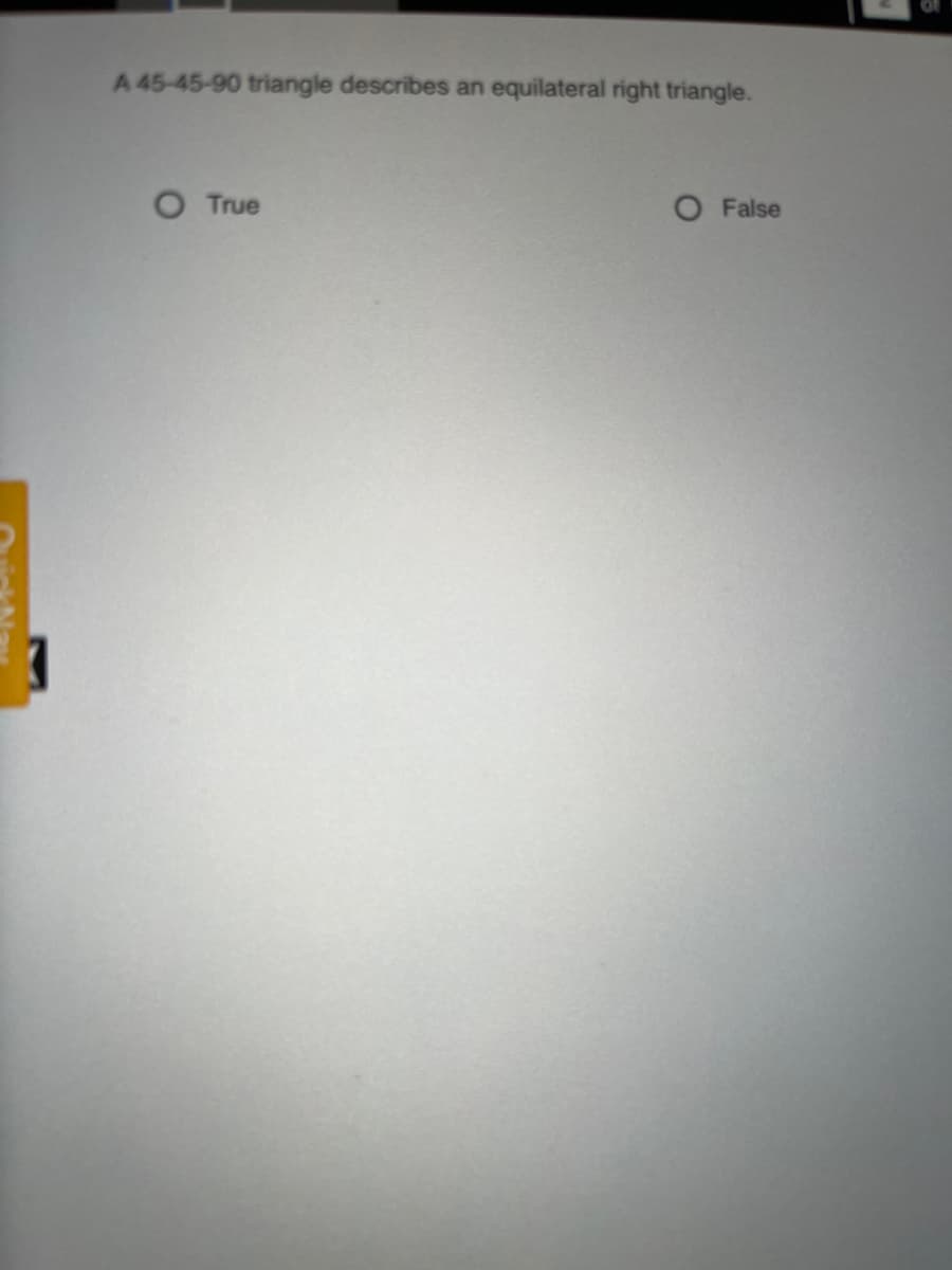 A 45-45-90 triangle describes an equilateral right triangle.
O True
O False
