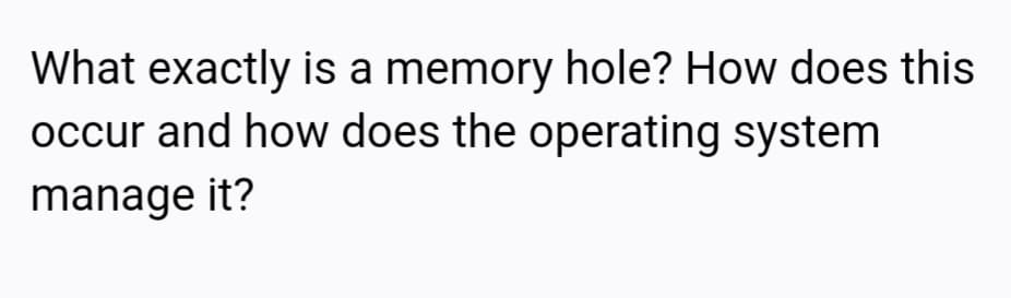 What exactly is a memory hole? How does this
occur and how does the operating system
manage it?
