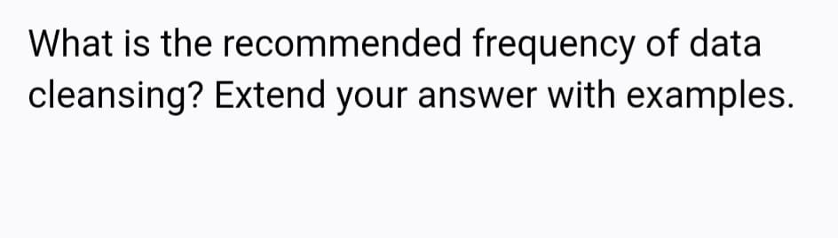 What is the recommended frequency of data
cleansing? Extend your answer with examples.
