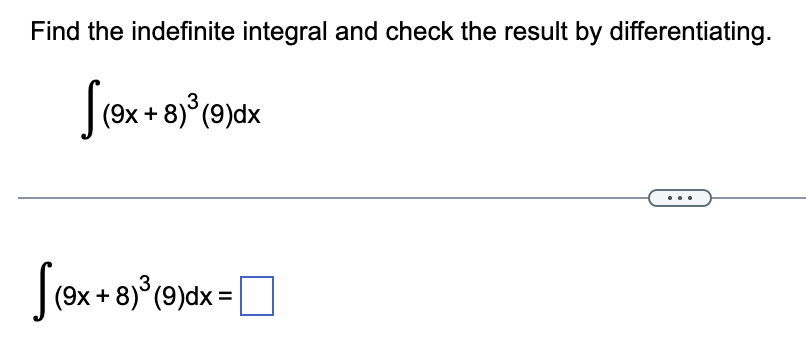 Find the indefinite integral and check the result by differentiating.
(9x + 8)³ (9)dx
S(9x.
(9x + 8)³ (9)dx = |