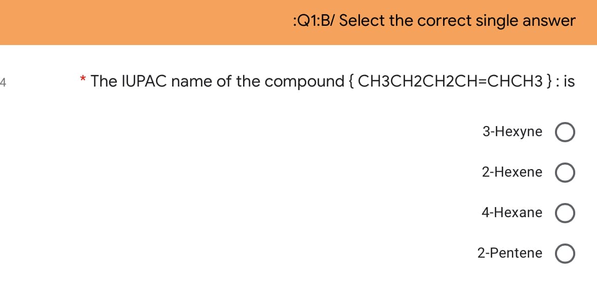 :Q1:B/ Select the correct single answer
4
* The IUPAC name of the compound { CH3CH2CH2CH=CHCH3 }: is
3-Hexyne O
2-Hexene O
4-Нехane
2-Pentene O
