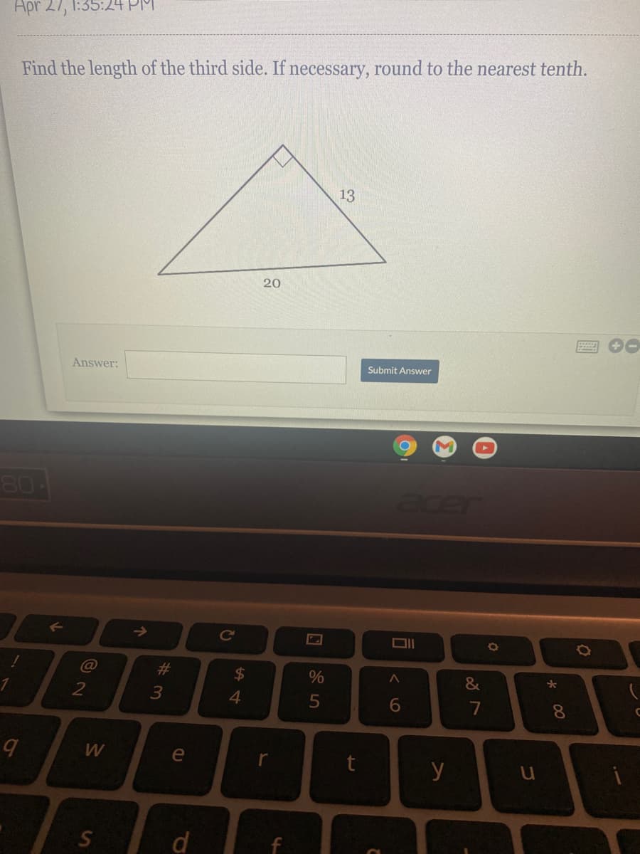 Apr 27, 1:35:24 PIM
Find the length of the third side. If necessary, round to the nearest tenth.
13
20
Answer:
Submit Answer
80
->
C@
24
7
y
S
00
%#3
