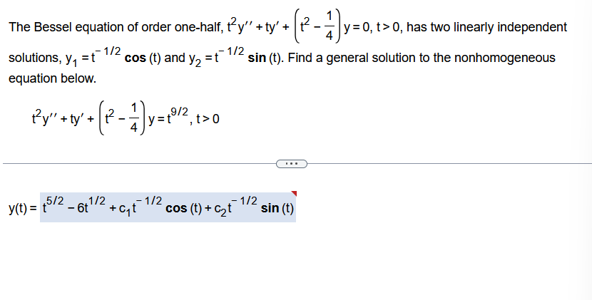 The Bessel equation of order one-half, ty" + ty' + [2² - 1)
-)y=0,
y = 0, t > 0, has two linearly independent
₁
4
1/2
sin (t). Find a general solution to the nonhomogeneous
solutions, y₁ = t
equation below.
-1/2
cos (t) and y₂ = t
Ry" +ty² + (2-1)y=10¹², 10
9/2
y(t) = t
+5/2_6t¹/2 +c₁t¯1/2
-
cos (t) + C₂t¯1/2
sin (t)