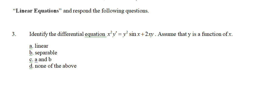 "Linear Equations" and respond the following questions.
3.
Identify the differential equation x²y' = y² sin x + 2xy. Assume that y is a function of x.
a. linear
b. separable
c. a and b
d. none of the above